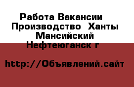 Работа Вакансии - Производство. Ханты-Мансийский,Нефтеюганск г.